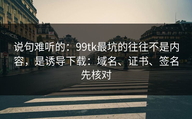 说句难听的：99tk最坑的往往不是内容，是诱导下载：域名、证书、签名先核对