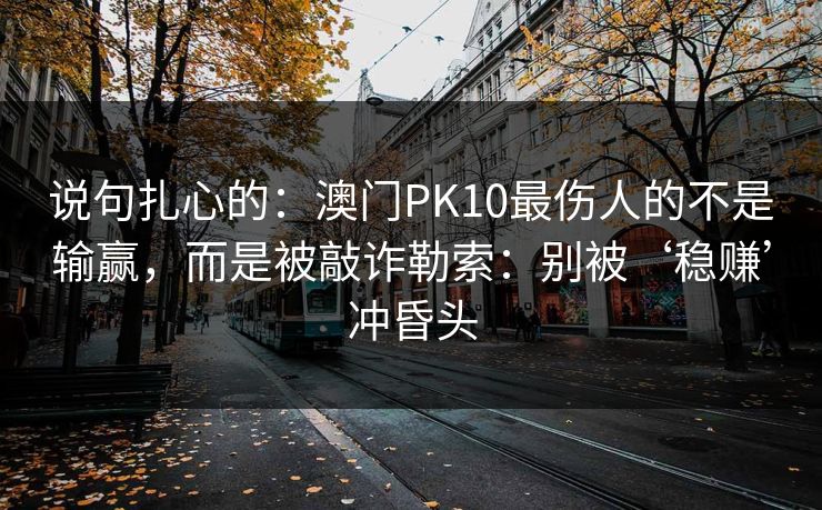 说句扎心的：澳门PK10最伤人的不是输赢，而是被敲诈勒索：别被‘稳赚’冲昏头