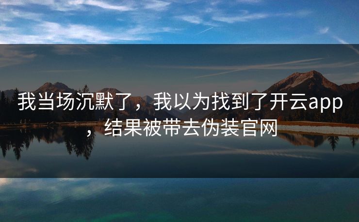 我当场沉默了，我以为找到了开云app，结果被带去伪装官网