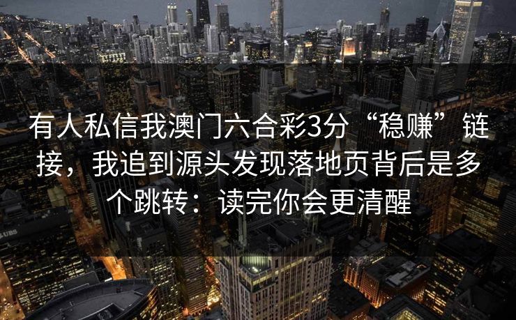 有人私信我澳门六合彩3分“稳赚”链接，我追到源头发现落地页背后是多个跳转：读完你会更清醒