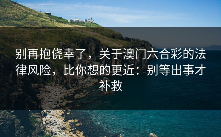 别再抱侥幸了，关于澳门六合彩的法律风险，比你想的更近：别等出事才补救