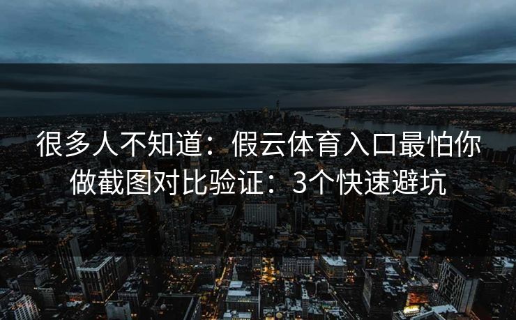 很多人不知道：假云体育入口最怕你做截图对比验证：3个快速避坑