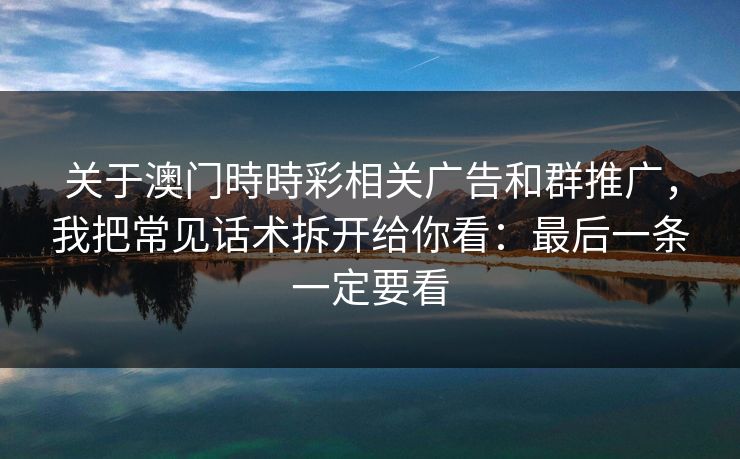 关于澳门時時彩相关广告和群推广，我把常见话术拆开给你看：最后一条一定要看