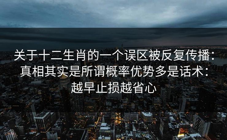 关于十二生肖的一个误区被反复传播：真相其实是所谓概率优势多是话术：越早止损越省心