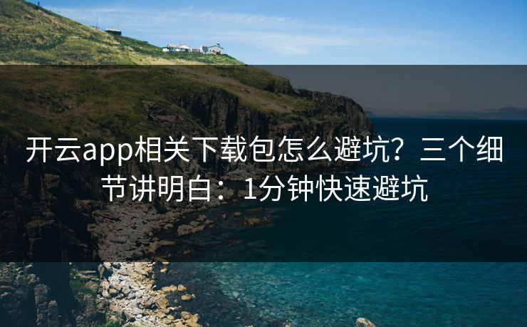 开云app相关下载包怎么避坑？三个细节讲明白：1分钟快速避坑