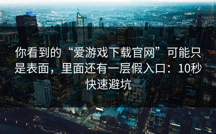你看到的“爱游戏下载官网”可能只是表面，里面还有一层假入口：10秒快速避坑