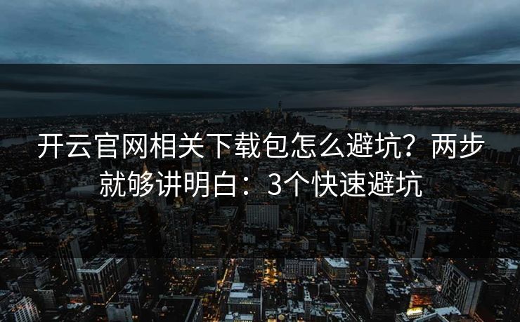 开云官网相关下载包怎么避坑？两步就够讲明白：3个快速避坑