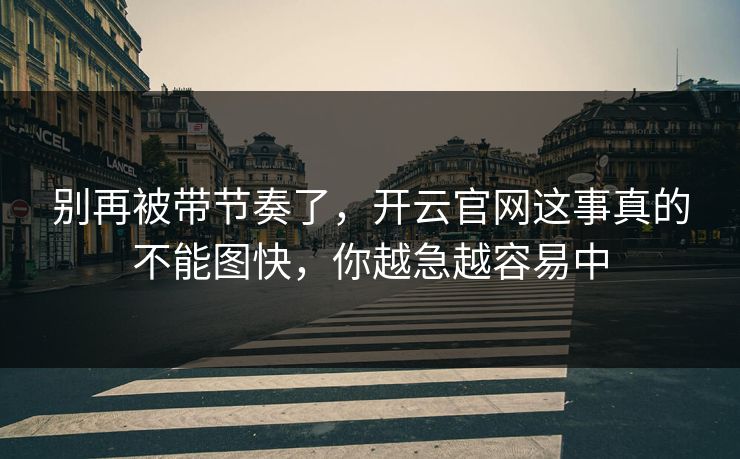 别再被带节奏了,开云官网这事真的不能图快,你越急越容易中 别再被带节奏了,开云官网这事真的不能图快,你越急越容易中