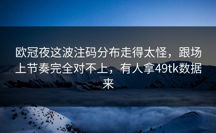 欧冠夜这波注码分布走得太怪，跟场上节奏完全对不上，有人拿49tk数据来