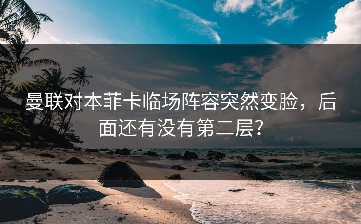 曼联对本菲卡临场阵容突然变脸,后面还有没有第二层? 曼联对本菲卡临场阵容突然变脸,后面还有没有第二层?
