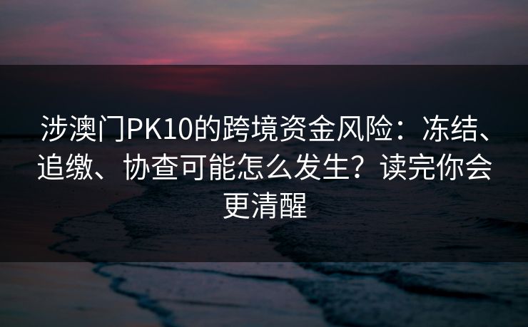 涉澳门PK10的跨境资金风险：冻结、追缴、协查可能怎么发生？读完你会更清醒