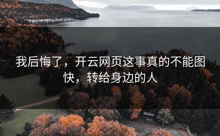 我后悔了，开云网页这事真的不能图快，转给身边的人