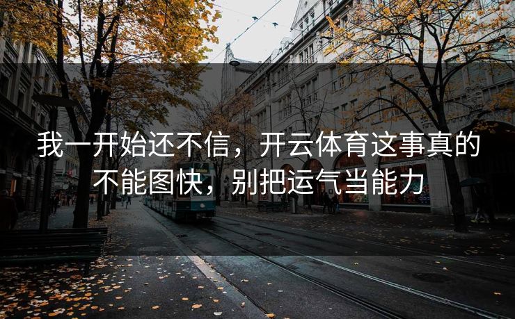 我一开始还不信，开云体育这事真的不能图快，别把运气当能力