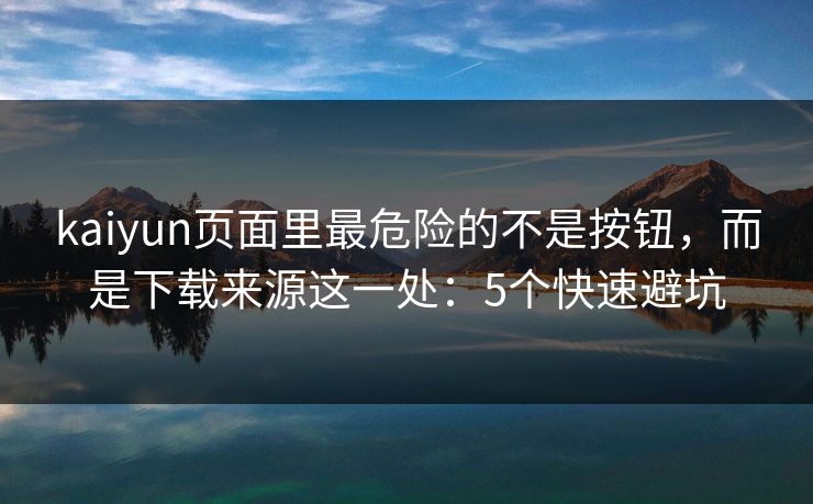 kaiyun页面里最危险的不是按钮，而是下载来源这一处：5个快速避坑