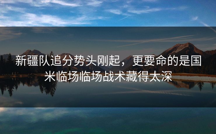 新疆队追分势头刚起，更要命的是国米临场临场战术藏得太深