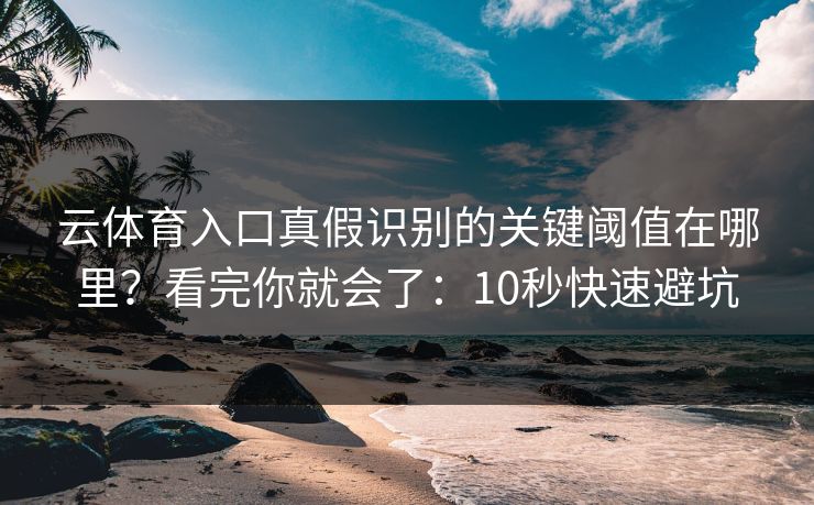 云体育入口真假识别的关键阈值在哪里？看完你就会了：10秒快速避坑