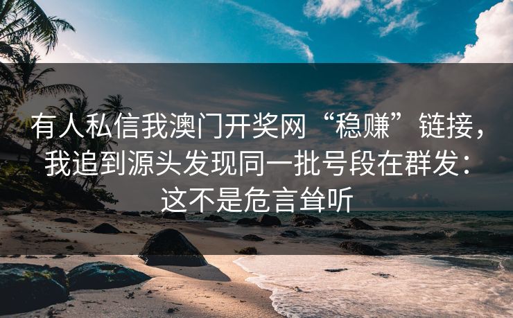 有人私信我澳门开奖网“稳赚”链接，我追到源头发现同一批号段在群发：这不是危言耸听