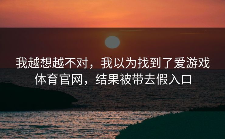 我越想越不对，我以为找到了爱游戏体育官网，结果被带去假入口