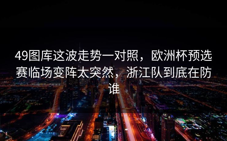 49图库这波走势一对照，欧洲杯预选赛临场变阵太突然，浙江队到底在防谁