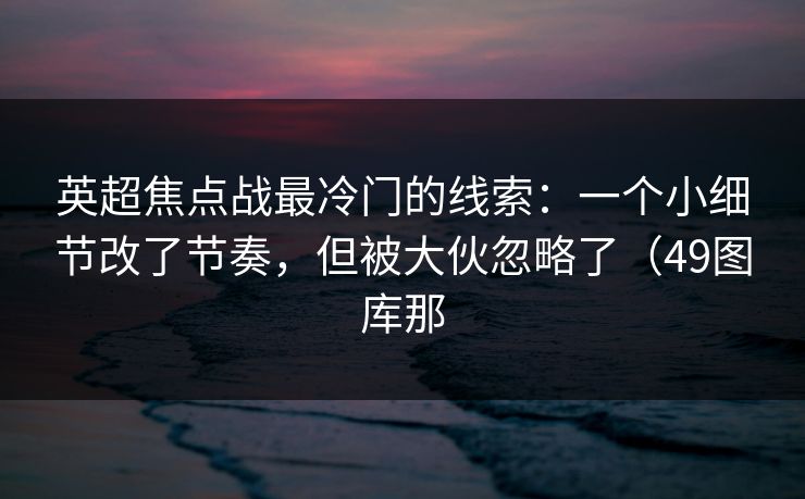 英超焦点战最冷门的线索：一个小细节改了节奏，但被大伙忽略了（49图库那