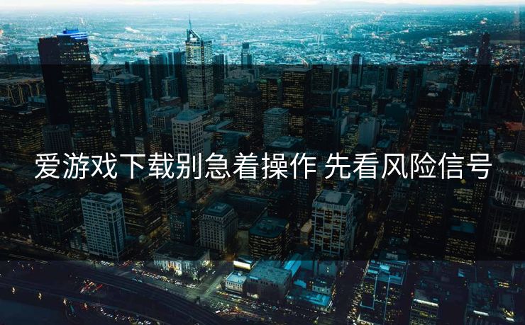 爱游戏下载别急着操作 先看风险信号