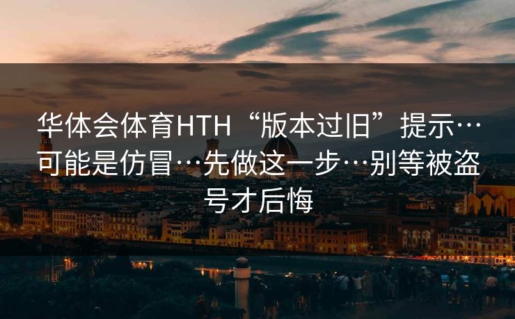 华体会体育HTH“版本过旧”提示…可能是仿冒…先做这一步…别等被盗号才后悔