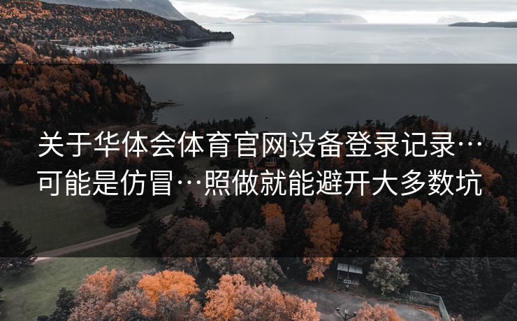 关于华体会体育官网设备登录记录…可能是仿冒…照做就能避开大多数坑
