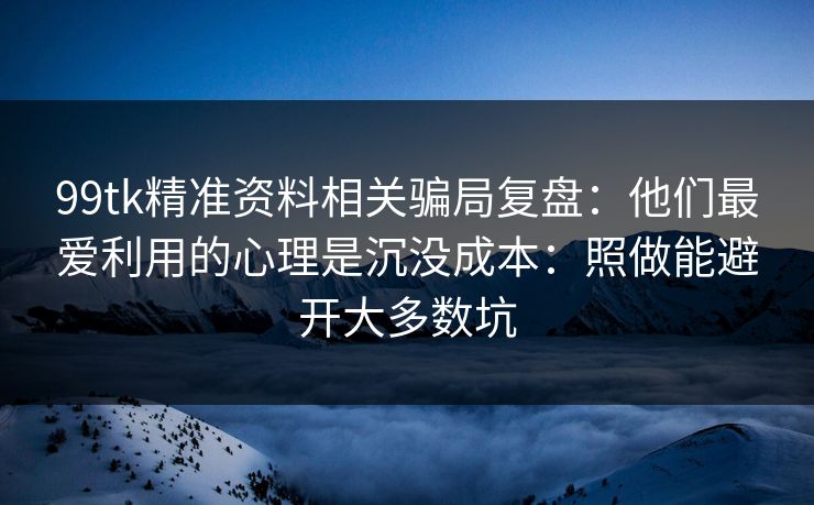 99tk精准资料相关骗局复盘：他们最爱利用的心理是沉没成本：照做能避开大多数坑